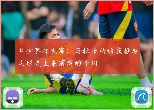 年世界杯决赛：马拉卡纳的寂静与足球史上最震撼的冷门