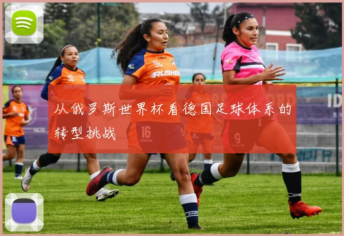 从俄罗斯世界杯看德国足球体系的转型挑战