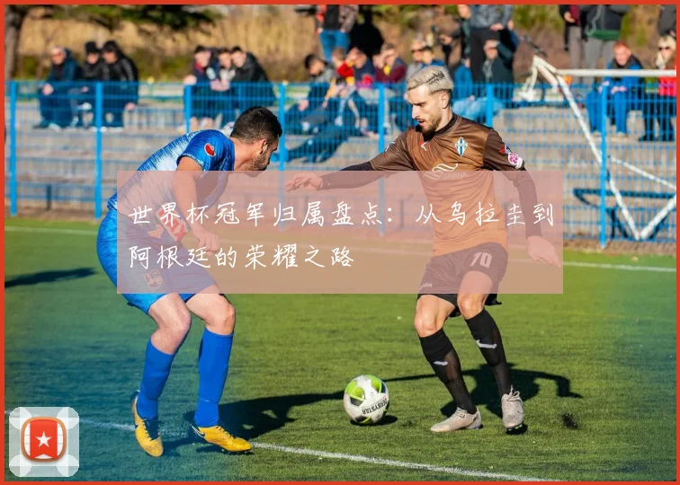 世界杯冠军归属盘点:从乌拉圭到阿根廷的荣耀之路