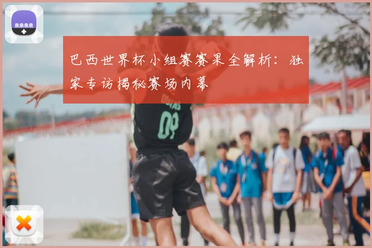 巴西世界杯小组赛赛果全解析:独家专访揭秘赛场内幕