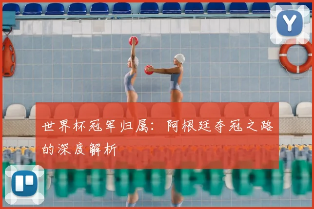 世界杯冠军归属:阿根廷夺冠之路的深度解析