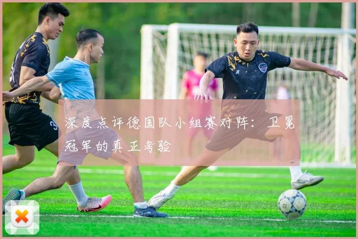 深度点评德国队小组赛对阵：卫冕冠军的真正考验