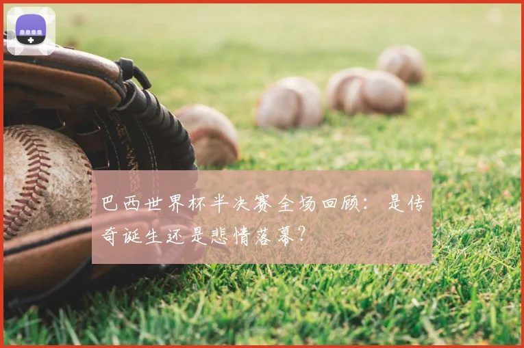 巴西世界杯半决赛全场回顾：是传奇诞生还是悲情落幕？