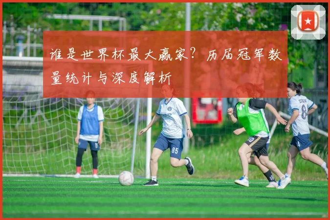 谁是世界杯最大赢家?历届冠军数量统计与深度解析
