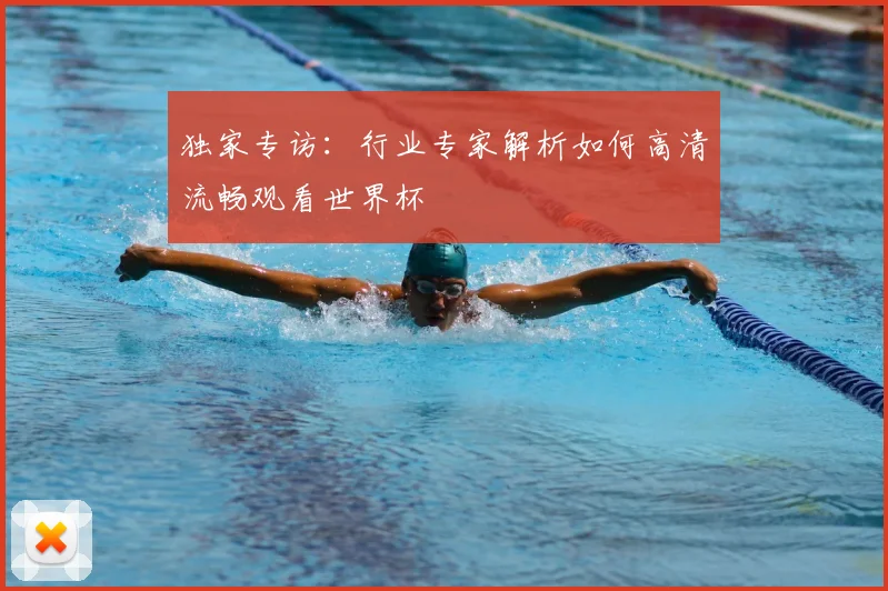 独家专访:行业专家解析如何高清流畅观看世界杯