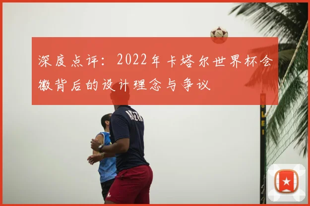 深度点评：2022年卡塔尔世界杯会徽背后的设计理念与争议