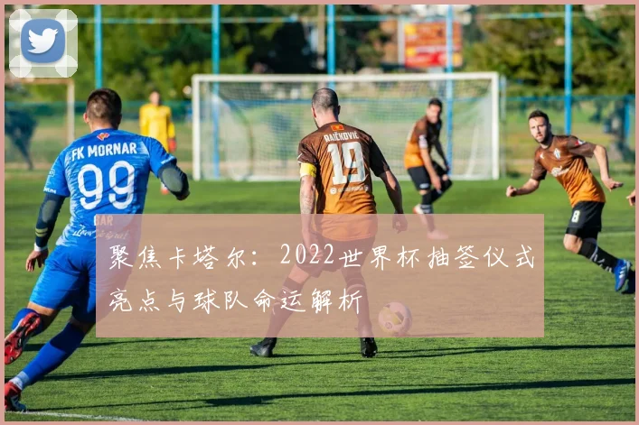 聚焦卡塔尔：2022世界杯抽签仪式亮点与球队命运解析