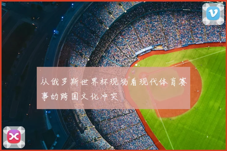 从俄罗斯世界杯现场看现代体育赛事的跨国文化冲突