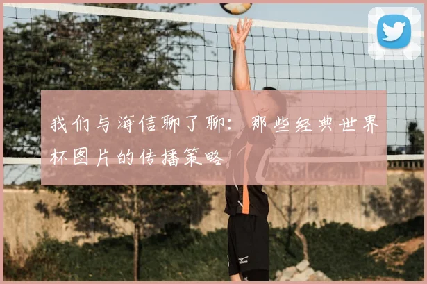 我们与海信聊了聊:那些经典世界杯图片的传播策略
