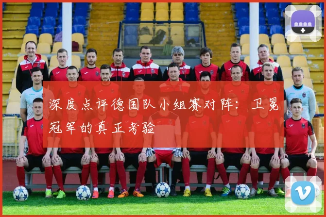 深度点评德国队小组赛对阵：卫冕冠军的真正考验