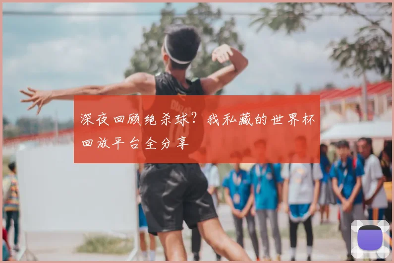 深夜回顾绝杀球?我私藏的世界杯回放平台全分享