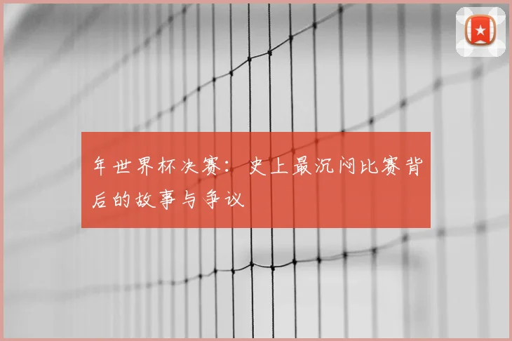 年世界杯决赛：史上最沉闷比赛背后的故事与争议