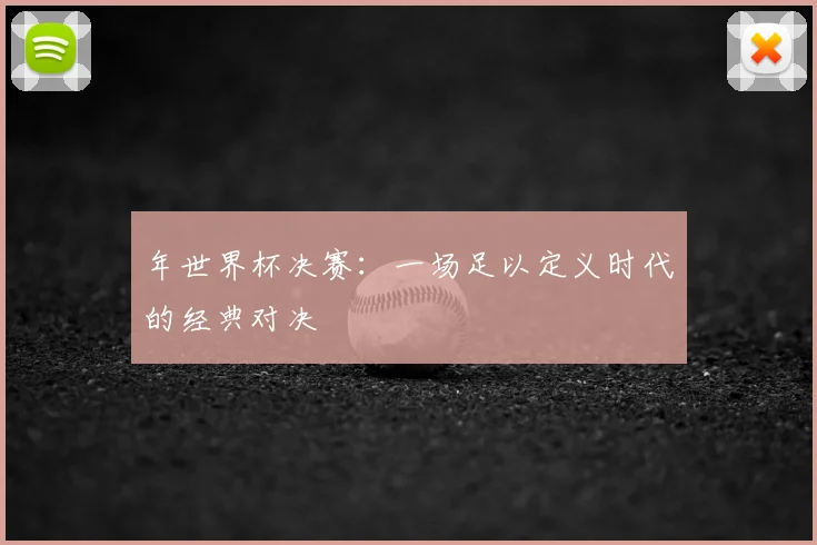 年世界杯决赛：一场足以定义时代的经典对决