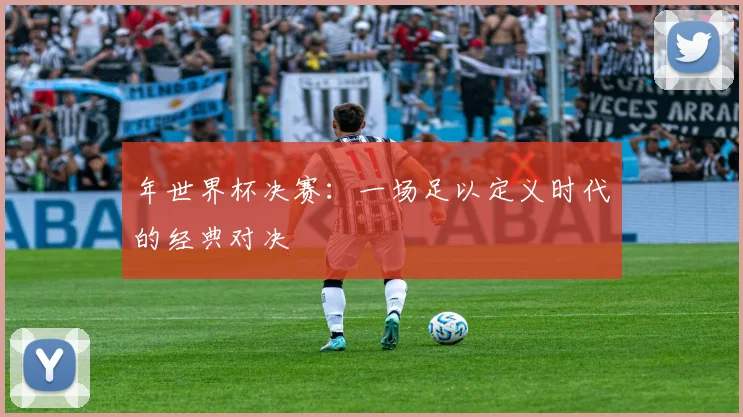 年世界杯决赛：一场足以定义时代的经典对决