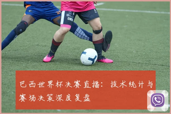 巴西世界杯决赛直播：技术统计与赛场决策深度复盘