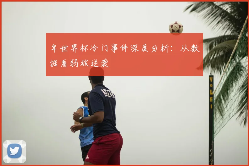 年世界杯冷门事件深度分析：从数据看弱旅逆袭