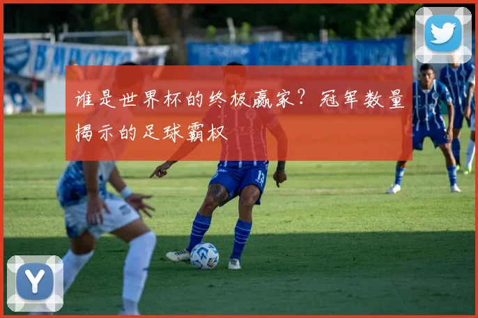 谁是世界杯的终极赢家？冠军数量揭示的足球霸权