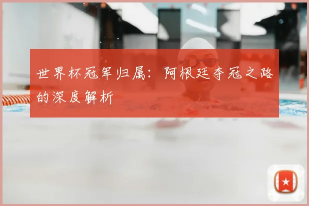 世界杯冠军归属:阿根廷夺冠之路的深度解析