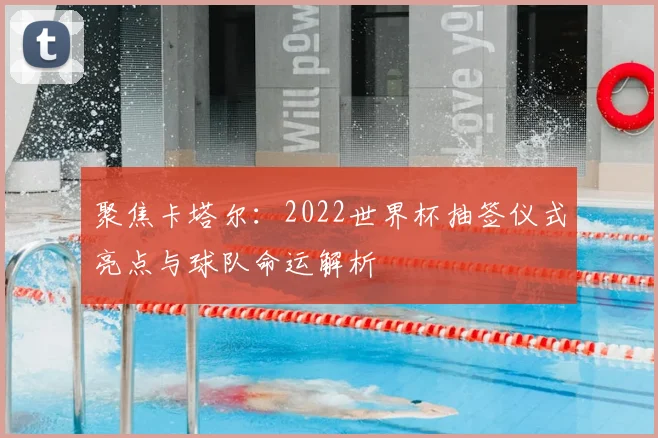 聚焦卡塔尔：2022世界杯抽签仪式亮点与球队命运解析