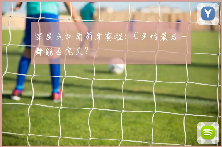深度点评葡萄牙赛程：C罗的最后一舞能否完美？