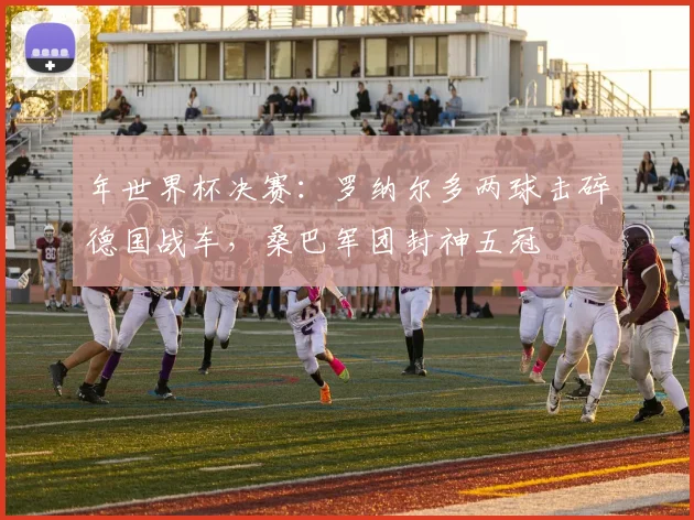 年世界杯决赛：罗纳尔多两球击碎德国战车，桑巴军团封神五冠