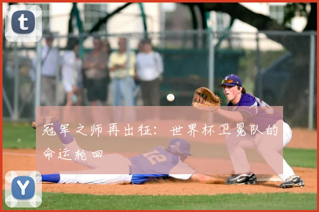 冠军之师再出征:世界杯卫冕队的命运轮回