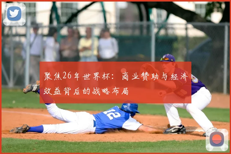 聚焦26年世界杯:商业赞助与经济效益背后的战略布局
