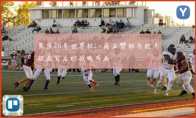 聚焦26年世界杯:商业赞助与经济效益背后的战略布局