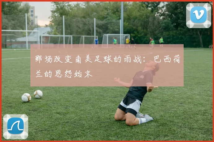 那场改变南美足球的雨战：巴西荷兰的恩怨始末