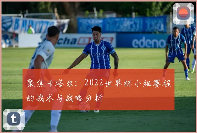 聚焦卡塔尔：2022世界杯小组赛程的战术与战略分析