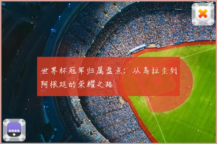 世界杯冠军归属盘点:从乌拉圭到阿根廷的荣耀之路