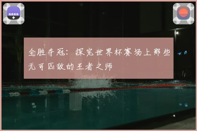 全胜夺冠:探究世界杯赛场上那些无可匹敌的王者之师