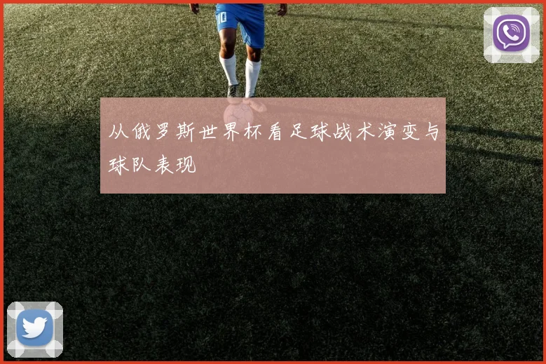 从俄罗斯世界杯看足球战术演变与球队表现