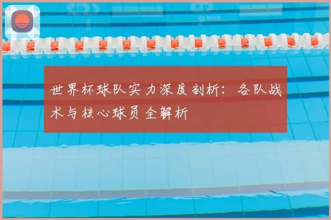 世界杯球队实力深度剖析:各队战术与核心球员全解析