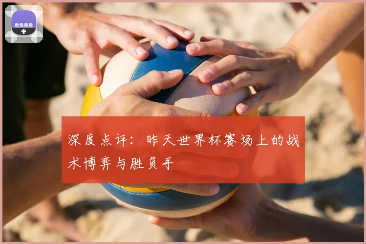 深度点评：昨天世界杯赛场上的战术博弈与胜负手