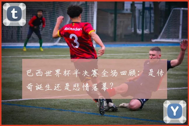 巴西世界杯半决赛全场回顾：是传奇诞生还是悲情落幕？