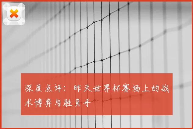 深度点评：昨天世界杯赛场上的战术博弈与胜负手