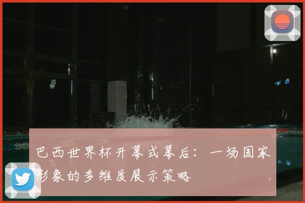 巴西世界杯开幕式幕后:一场国家形象的多维度展示策略