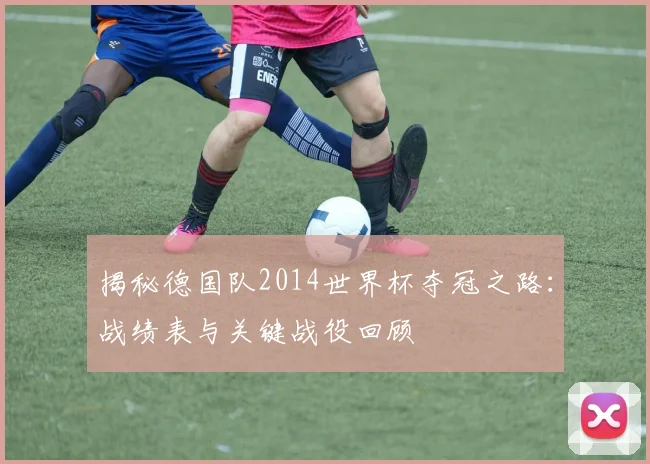 揭秘德国队2014世界杯夺冠之路：战绩表与关键战役回顾