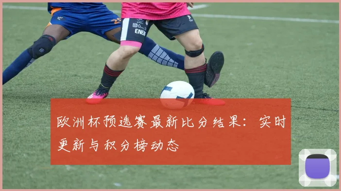 欧洲杯预选赛最新比分结果：实时更新与积分榜动态