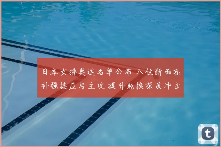 日本女排奥运名单公布 八位新面孔补强接应与主攻 提升轮换深度冲击奖牌