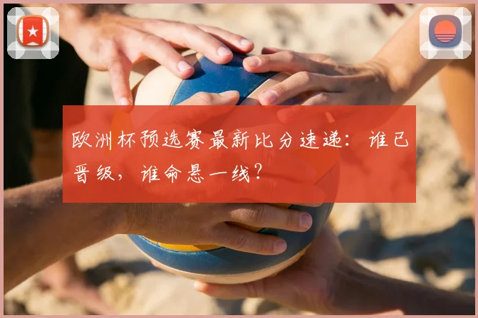 欧洲杯预选赛最新比分速递：谁已晋级，谁命悬一线？