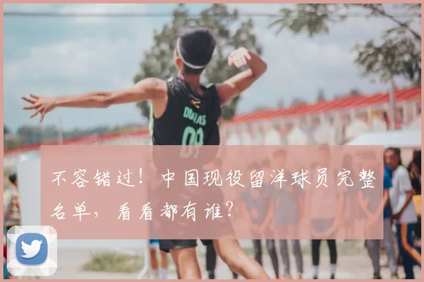 不容错过！中国现役留洋球员完整名单，看看都有谁？