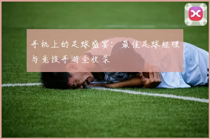 手机上的足球盛宴：最佳足球经理与竞技手游全收录