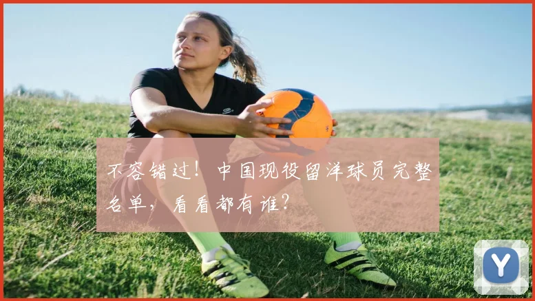 不容错过！中国现役留洋球员完整名单，看看都有谁？