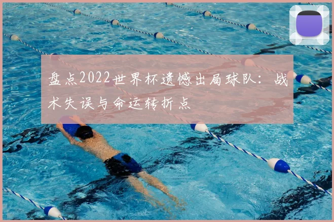 盘点2022世界杯遗憾出局球队：战术失误与命运转折点