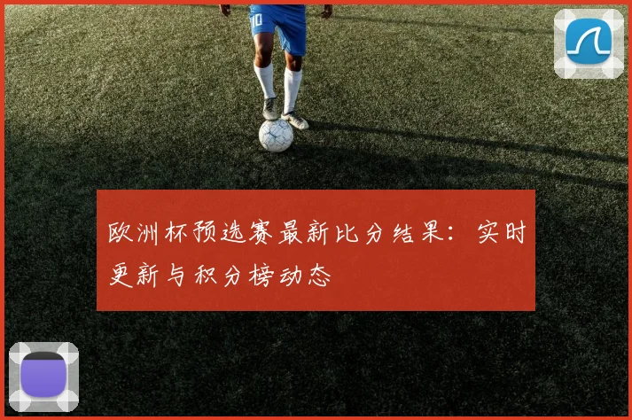 欧洲杯预选赛最新比分结果：实时更新与积分榜动态