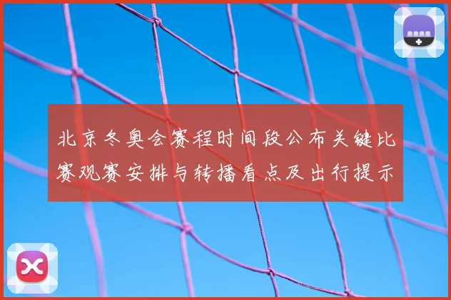 北京冬奥会赛程时间段公布关键比赛观赛安排与转播看点及出行提示