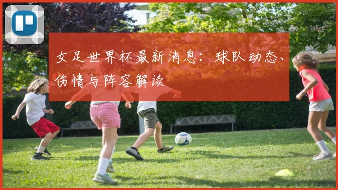 女足世界杯最新消息：球队动态、伤情与阵容解读