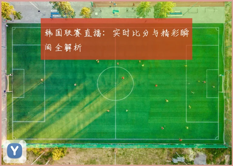 韩国联赛直播：实时比分与精彩瞬间全解析